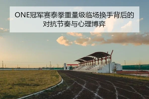 ONE冠军赛泰拳重量级临场换手背后的对抗节奏与心理博弈