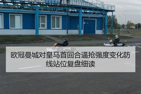 欧冠曼城对皇马首回合逼抢强度变化防线站位复盘细读
